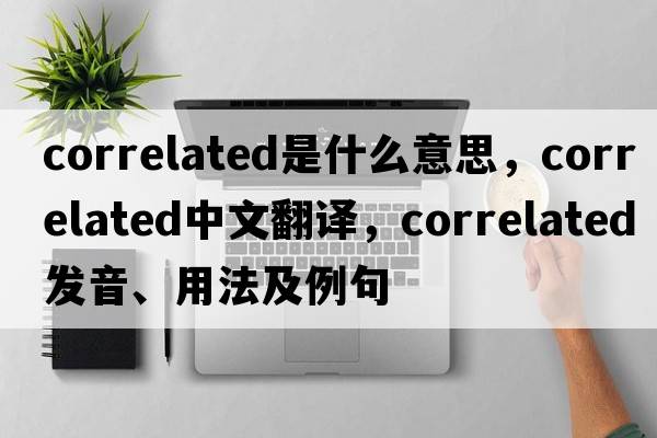 correlated是什么意思，correlated中文翻譯，correlated發(fā)音、用法及例句