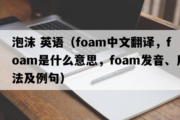 泡沫 英語(yǔ)（foam中文翻譯，foam是什么意思，foam發(fā)音、用法及例句）
