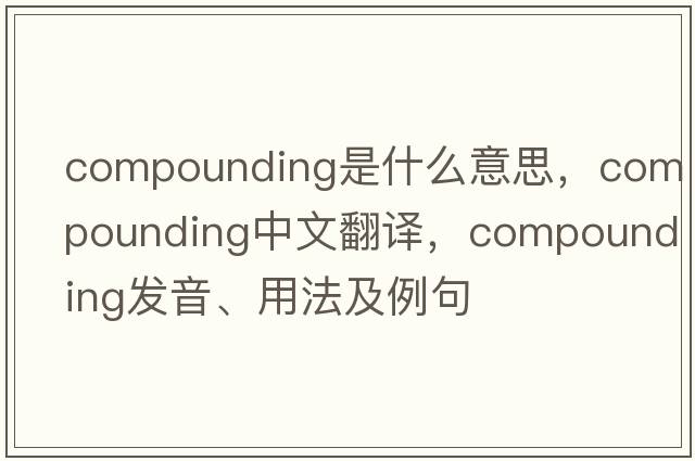 compounding是什么意思，compounding中文翻譯，compounding發(fā)音、用法及例句