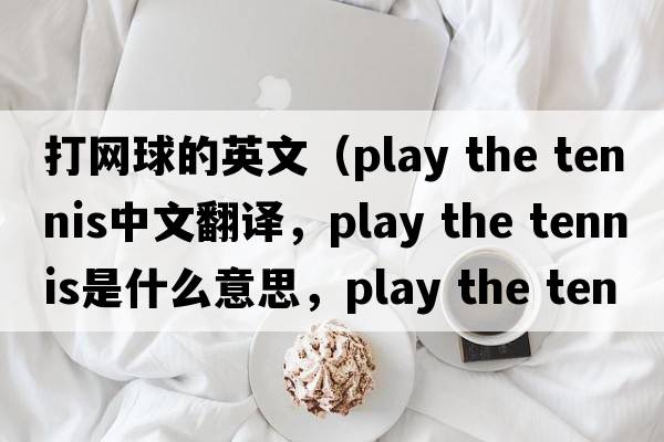 打網(wǎng)球的英文（play the tennis中文翻譯，play the tennis是什么意思，play the tennis發(fā)音、用法及例句）