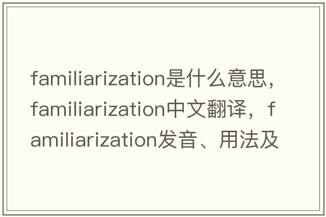 familiarization是什么意思，familiarization中文翻譯，familiarization發(fā)音、用法及例句
