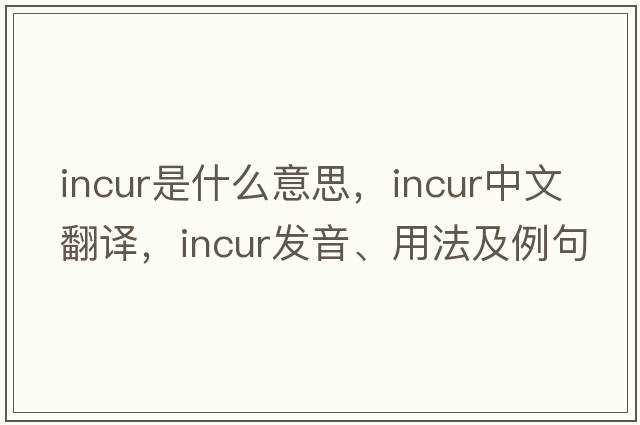 incur是什么意思，incur中文翻譯，incur發(fā)音、用法及例句