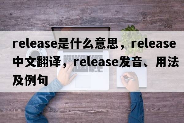 release是什么意思，release中文翻譯，release發(fā)音、用法及例句