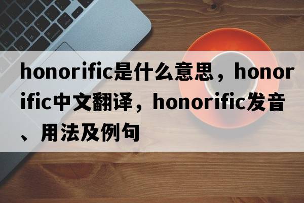 honorific是什么意思，honorific中文翻譯，honorific發(fā)音、用法及例句