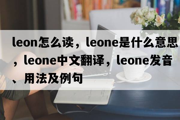 leon怎么讀，Leone是什么意思，Leone中文翻譯，Leone發(fā)音、用法及例句