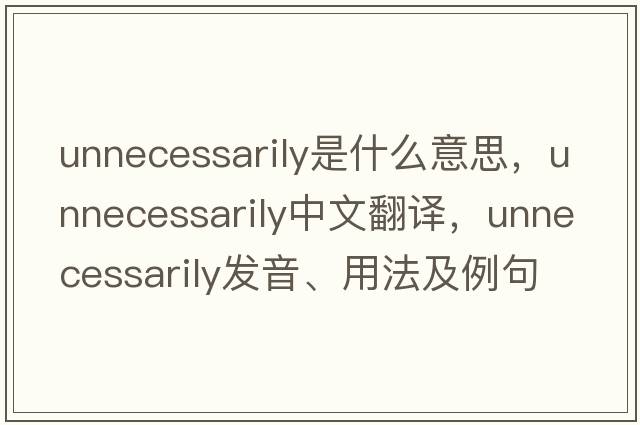 unnecessarily是什么意思，unnecessarily中文翻譯，unnecessarily發(fā)音、用法及例句