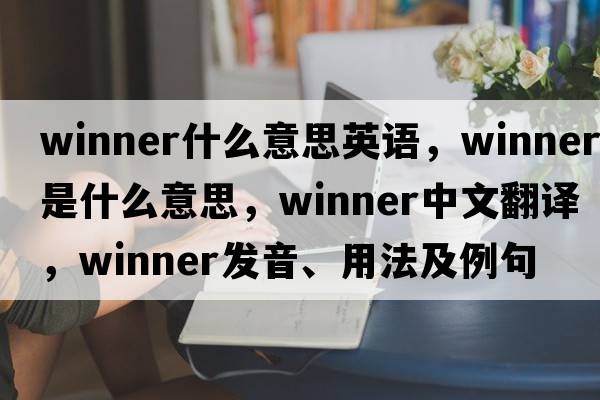 winner什么意思英語(yǔ)，winner是什么意思，winner中文翻譯，winner發(fā)音、用法及例句