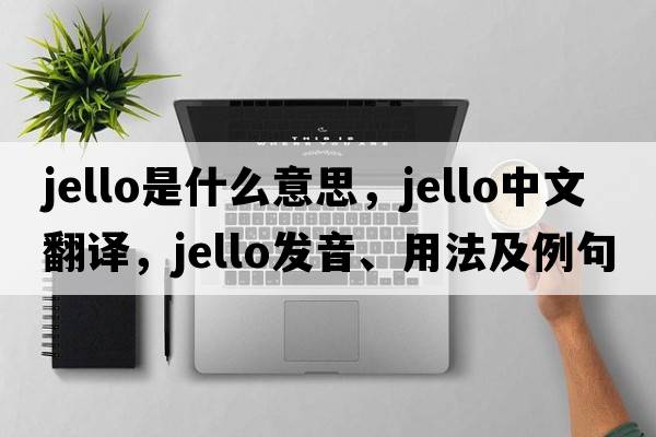 jello是什么意思，jello中文翻譯，jello發(fā)音、用法及例句