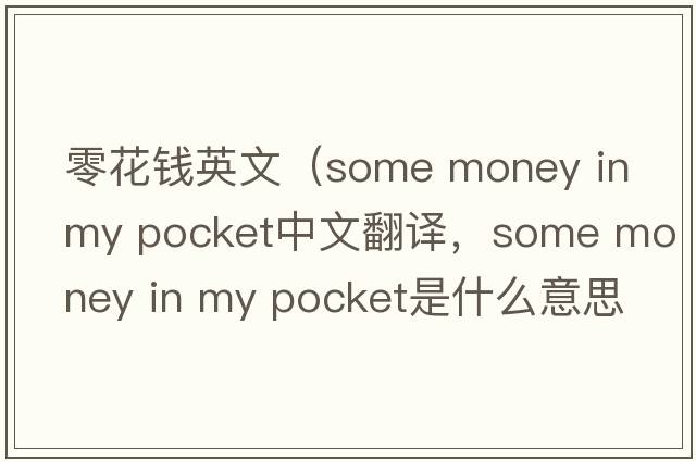 零花錢(qián)英文（some money in my pocket中文翻譯，some money in my pocket是什么意思，some money in my pocket發(fā)音、用法及例句）