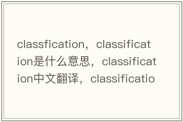 classfication，classification是什么意思，classification中文翻譯，classification發(fā)音、用法及例句
