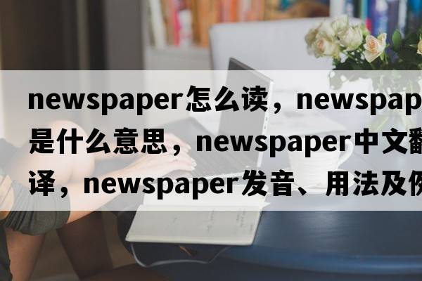 newspaper怎么讀，newspaper是什么意思，newspaper中文翻譯，newspaper發(fā)音、用法及例句
