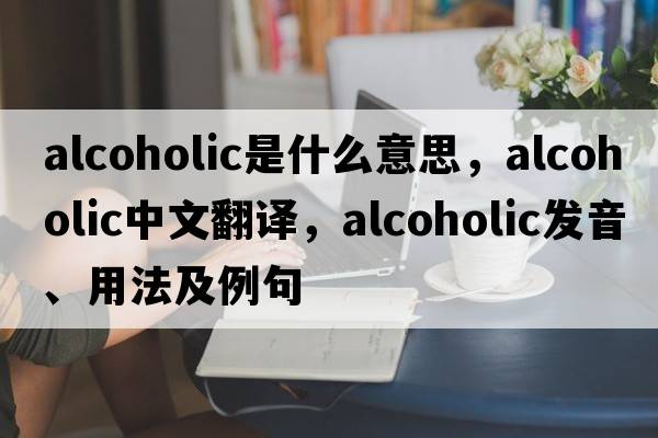 alcoholic是什么意思，alcoholic中文翻譯，alcoholic發(fā)音、用法及例句