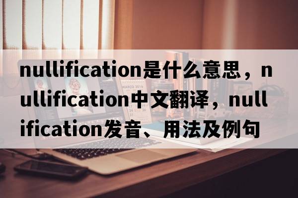 nullification是什么意思，nullification中文翻譯，nullification發(fā)音、用法及例句
