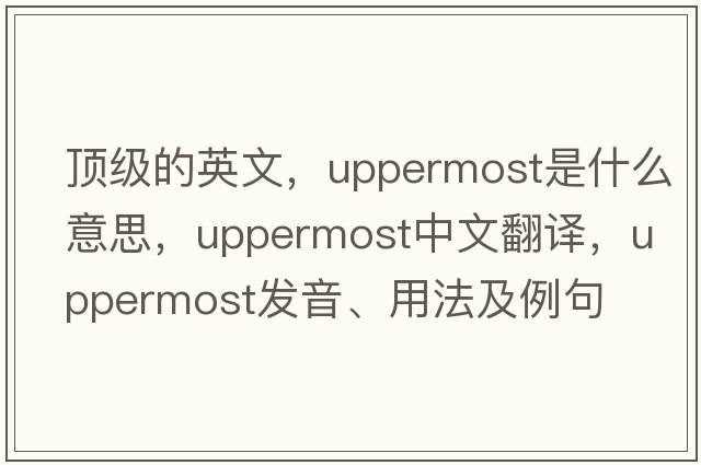 頂級的英文，uppermost是什么意思，uppermost中文翻譯，uppermost發(fā)音、用法及例句