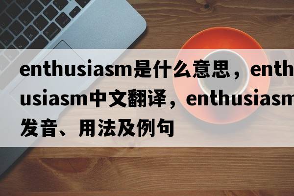 enthusiasm是什么意思，enthusiasm中文翻譯，enthusiasm發(fā)音、用法及例句