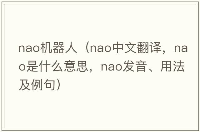 nao機器人（Nao中文翻譯，Nao是什么意思，Nao發(fā)音、用法及例句）