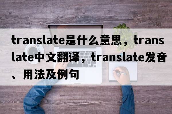 translate是什么意思，translate中文翻譯，translate發(fā)音、用法及例句