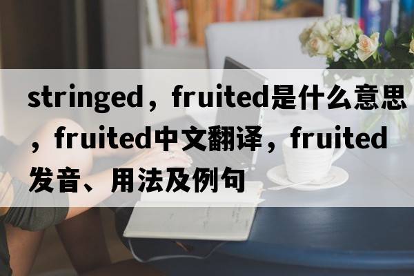 stringed，fruited是什么意思，fruited中文翻譯，fruited發(fā)音、用法及例句