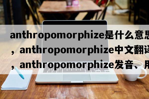 anthropomorphize是什么意思，anthropomorphize中文翻譯，anthropomorphize發(fā)音、用法及例句