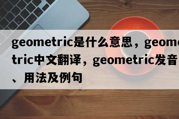 geometric是什么意思，geometric中文翻譯，geometric發(fā)音、用法及例句