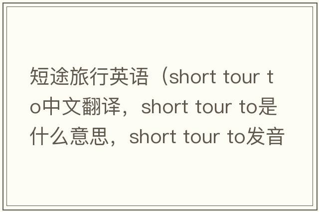 短途旅行英語(yǔ)（short tour to中文翻譯，short tour to是什么意思，short tour to發(fā)音、用法及例句）