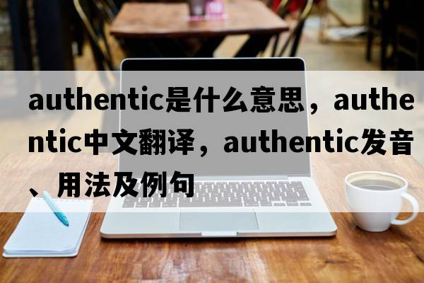 authentic是什么意思，authentic中文翻譯，authentic發(fā)音、用法及例句
