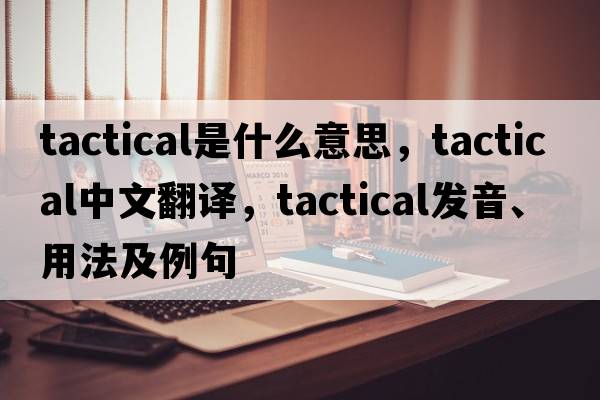 tactical是什么意思，tactical中文翻譯，tactical發(fā)音、用法及例句