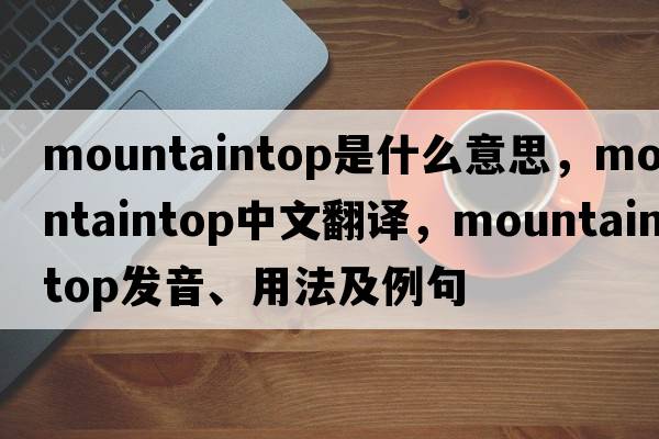 mountaintop是什么意思，mountaintop中文翻譯，mountaintop發(fā)音、用法及例句