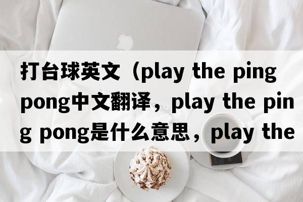 打臺球英文（play the ping pong中文翻譯，play the ping pong是什么意思，play the ping pong發(fā)音、用法及例句）