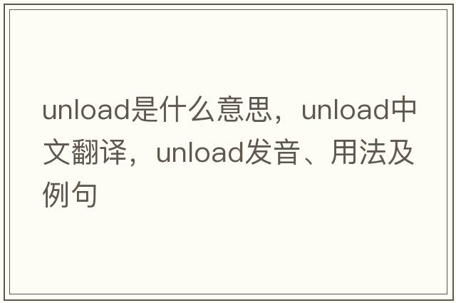unload是什么意思，unload中文翻譯，unload發(fā)音、用法及例句