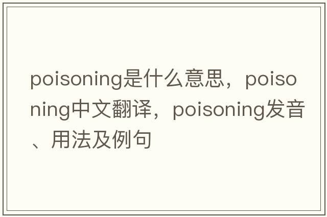 poisoning是什么意思，poisoning中文翻譯，poisoning發(fā)音、用法及例句