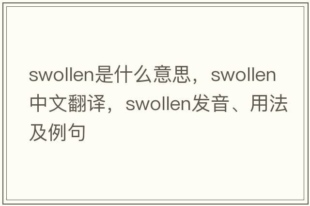 swollen是什么意思，swollen中文翻譯，swollen發(fā)音、用法及例句