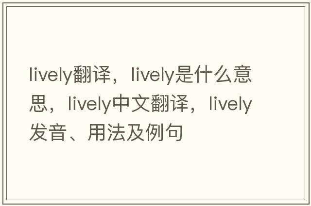 lively翻譯，lively是什么意思，lively中文翻譯，lively發(fā)音、用法及例句