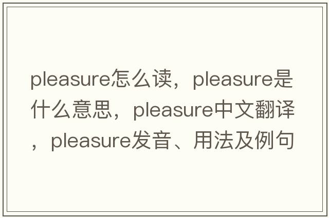 pleasure怎么讀，pleasure是什么意思，pleasure中文翻譯，pleasure發(fā)音、用法及例句