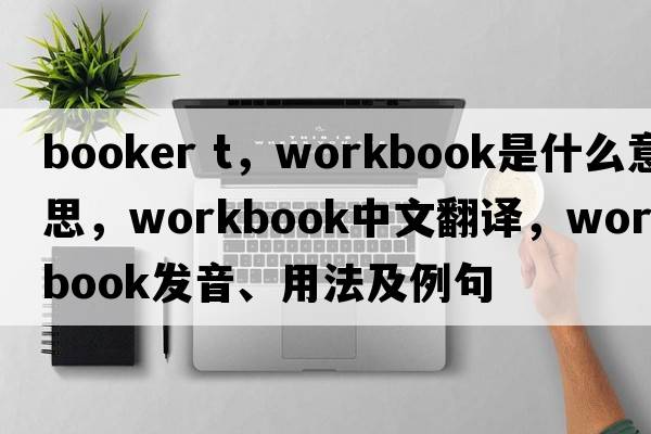 booker t，workbook是什么意思，workbook中文翻譯，workbook發(fā)音、用法及例句