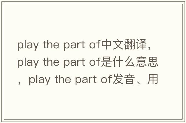 play the part of中文翻譯，play the part of是什么意思，play the part of發(fā)音、用法及例句