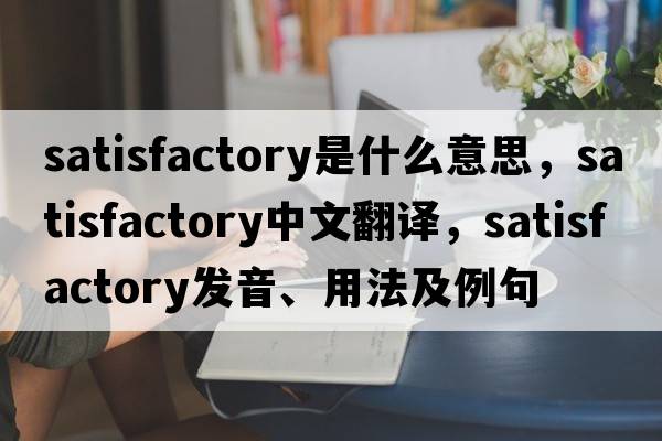 satisfactory是什么意思，satisfactory中文翻譯，satisfactory發(fā)音、用法及例句