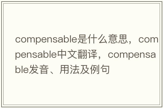 compensable是什么意思，compensable中文翻譯，compensable發(fā)音、用法及例句