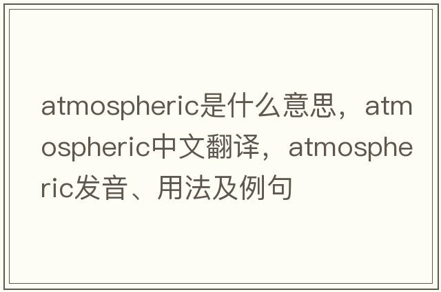 atmospheric是什么意思，atmospheric中文翻譯，atmospheric發(fā)音、用法及例句