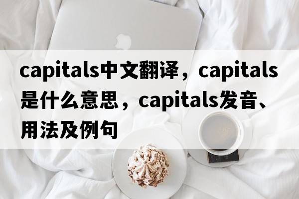 capitals中文翻譯，capitals是什么意思，capitals發(fā)音、用法及例句