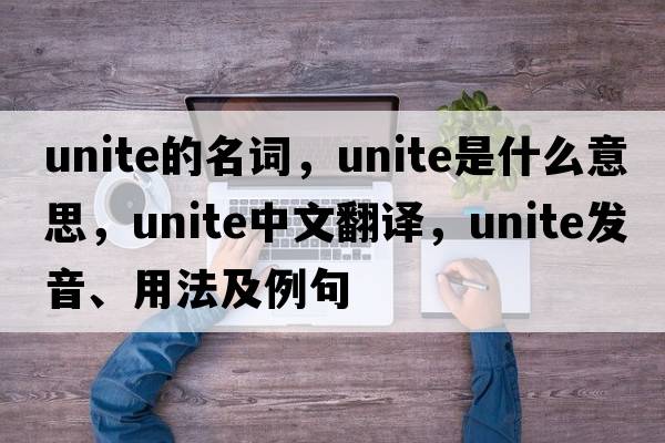 unite的名詞，unite是什么意思，unite中文翻譯，unite發(fā)音、用法及例句