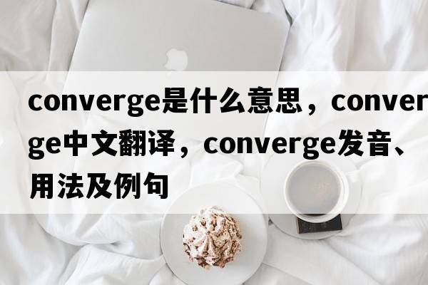 converge是什么意思，converge中文翻譯，converge發(fā)音、用法及例句
