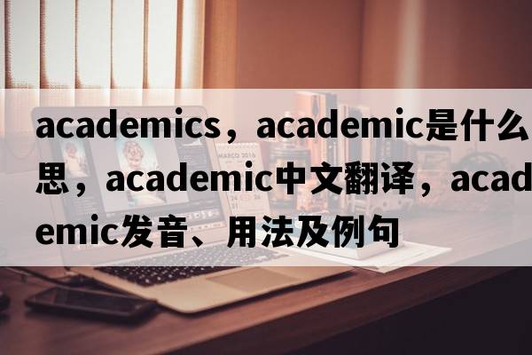 academics，academic是什么意思，academic中文翻譯，academic發(fā)音、用法及例句