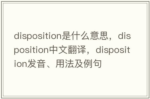 disposition是什么意思，disposition中文翻譯，disposition發(fā)音、用法及例句