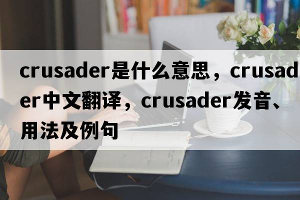 crusader是什么意思，crusader中文翻譯，crusader發(fā)音、用法及例句