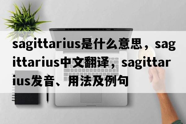 Sagittarius是什么意思，Sagittarius中文翻譯，Sagittarius發(fā)音、用法及例句