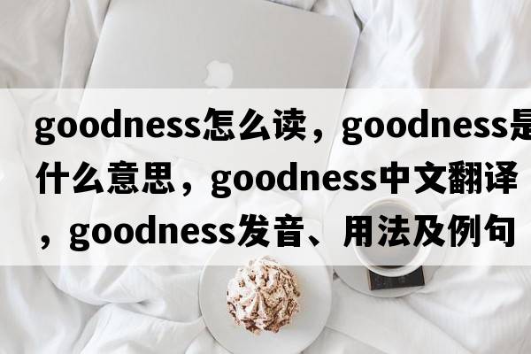 goodness怎么讀，goodness是什么意思，goodness中文翻譯，goodness發(fā)音、用法及例句