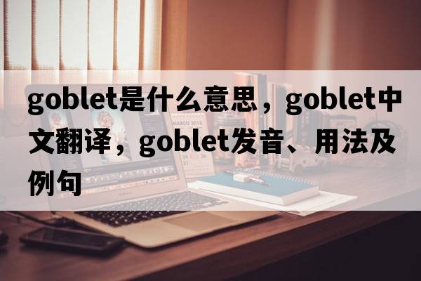 goblet是什么意思，goblet中文翻譯，goblet發(fā)音、用法及例句