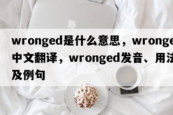 wronged是什么意思，wronged中文翻譯，wronged發(fā)音、用法及例句