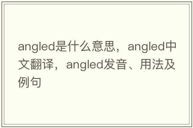 angled是什么意思，angled中文翻譯，angled發(fā)音、用法及例句
